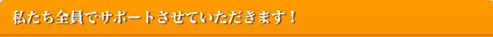 私たち全員でサポートさせていただきます！