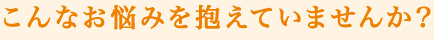 こんなお悩みを抱えていませんか？