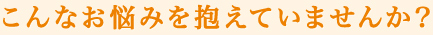 こんなお悩みを抱えていませんか？