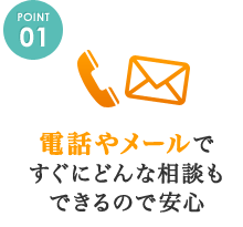 電話やメールですぐにどんな相談もできるので安心