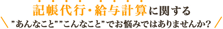 記帳代行・給与計算に関する”あんなこと””こんなこと”でお悩みではありませんか？