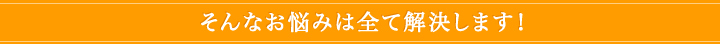 そんなお悩みは全て解決します！