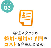 専任スタッフの採用・雇用の手間やコストも発生しません。